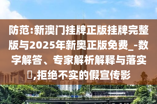 防范:新澳門(mén)掛牌正版掛牌完整版與2025年新奧正版免費(fèi)_-數(shù)字解答、專家解析解釋與落實(shí)?,拒絕不實(shí)的假宣傳影