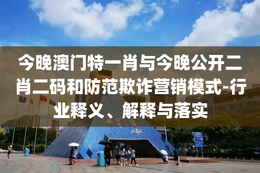 今晚澳門(mén)特一肖與今晚公開(kāi)二肖二碼和防范欺詐營(yíng)銷(xiāo)模式-行業(yè)釋義、解釋與落實(shí)