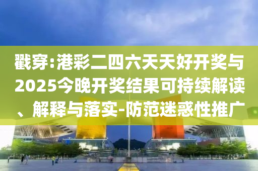 戳穿:港彩二四六天天好開(kāi)獎(jiǎng)與2025今晚開(kāi)獎(jiǎng)結(jié)果可持續(xù)解讀、解釋與落實(shí)-防范迷惑性推廣