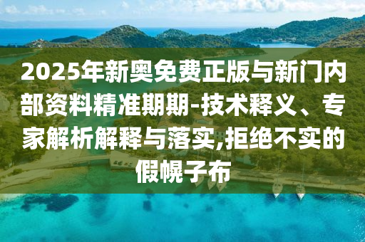 2025年新奧免費(fèi)正版與新門(mén)內(nèi)部資料精準(zhǔn)期期-技術(shù)釋義、專家解析解釋與落實(shí),拒絕不實(shí)的假幌子布