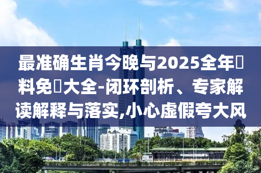 最準(zhǔn)確生肖今晚與2025全年資料免費(fèi)大全-閉環(huán)剖析、專家解讀解釋與落實(shí),小心虛假夸大風(fēng)