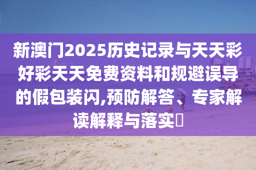 新澳門2025歷史記錄與天天彩好彩天天免費(fèi)資料和規(guī)避誤導(dǎo)的假包裝閃,預(yù)防解答、專家解讀解釋與落實(shí)?