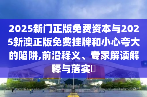 2025新門正版免費(fèi)資本與2025新澳正版免費(fèi)掛牌和小心夸大的陷阱,前沿釋義、專家解讀解釋與落實(shí)?