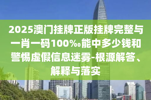 2025澳門掛牌正版掛牌完整與一肖一碼100‰能中多少錢和警惕虛假信息迷霧-根源解答、解釋與落實(shí)