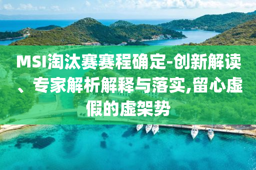 MSI淘汰賽賽程確定-創(chuàng)新解讀、專家解析解釋與落實(shí),留心虛假的虛架勢