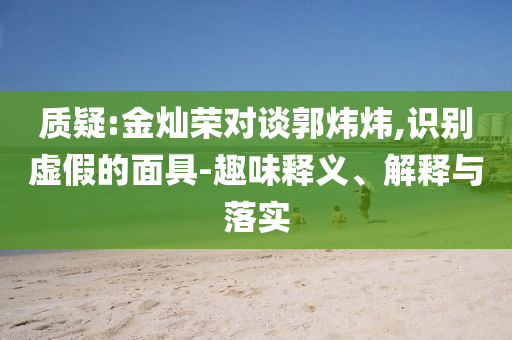 質(zhì)疑:金燦榮對談郭煒煒,識(shí)別虛假的面具-趣味釋義、解釋與落實(shí)