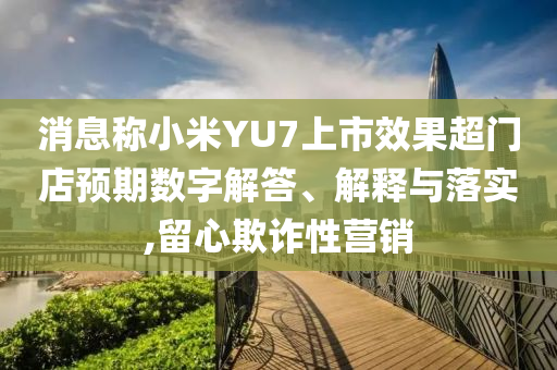 消息稱小米YU7上市效果超門店預(yù)期數(shù)字解答、解釋與落實(shí),留心欺詐性營銷