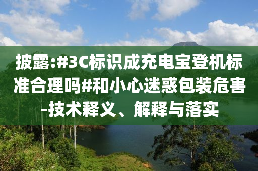 披露:#3C標識成充電寶登機標準合理嗎#和小心迷惑包裝危害-技術(shù)釋義、解釋與落實