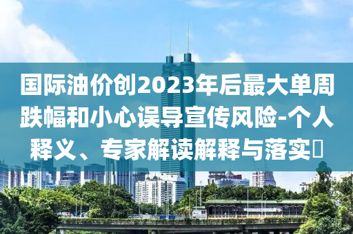 國際油價創(chuàng)2023年后最大單周跌幅和小心誤導(dǎo)宣傳風(fēng)險-個人釋義、專家解讀解釋與落實?
