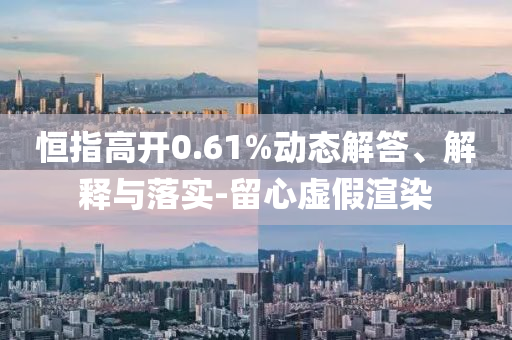 恒指高開(kāi)0.61%動(dòng)態(tài)解答、解釋與落實(shí)-留心虛假渲染