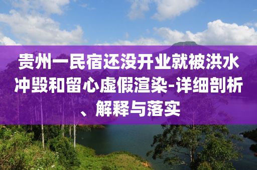 貴州一民宿還沒開業(yè)就被洪水沖毀和留心虛假渲染-詳細(xì)剖析、解釋與落實(shí)