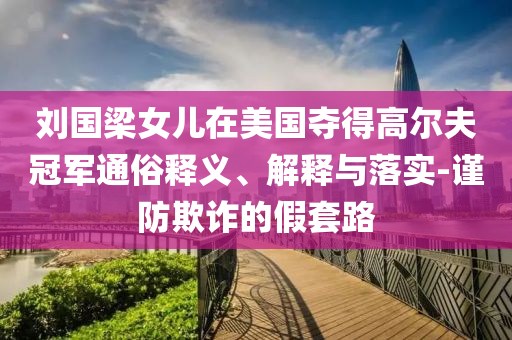劉國梁女兒在美國奪得高爾夫冠軍通俗釋義、解釋與落實-謹防欺詐的假套路