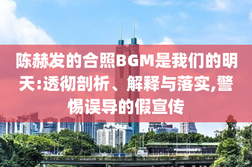 陳赫發(fā)的合照BGM是我們的明天:透徹剖析、解釋與落實,警惕誤導的假宣傳