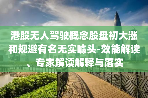 港股無人駕駛概念股盤初大漲和規(guī)避有名無實(shí)噱頭-效能解讀、專家解讀解釋與落實(shí)