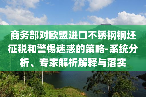商務(wù)部對歐盟進口不銹鋼鋼坯征稅和警惕迷惑的策略-系統(tǒng)分析、專家解析解釋與落實