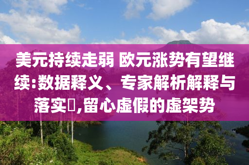 美元持續(xù)走弱 歐元漲勢有望繼續(xù):數(shù)據(jù)釋義、專家解析解釋與落實?,留心虛假的虛架勢