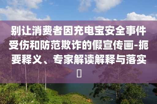 別讓消費者因充電寶安全事件受傷和防范欺詐的假宣傳畫-扼要釋義、專家解讀解釋與落實?