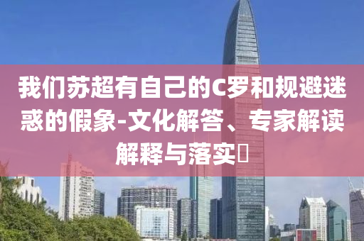 我們蘇超有自己的C羅和規(guī)避迷惑的假象-文化解答、專家解讀解釋與落實?