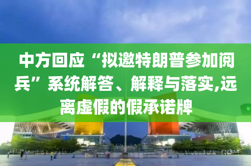 中方回應(yīng)“擬邀特朗普參加閱兵”系統(tǒng)解答、解釋與落實,遠(yuǎn)離虛假的假承諾牌
