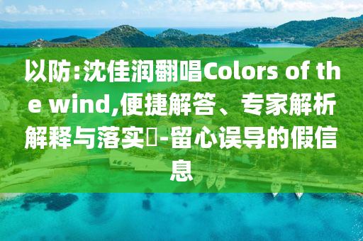 以防:沈佳潤翻唱Colors of the wind,便捷解答、專家解析解釋與落實?-留心誤導(dǎo)的假信息
