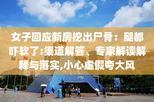 女子回應(yīng)新房挖出尸骨：腿都嚇軟了:渠道解答、專家解讀解釋與落實,小心虛假夸大風(fēng)
