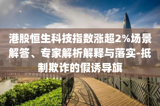 港股恒生科技指數(shù)漲超2%場景解答、專家解析解釋與落實-抵制欺詐的假誘導旗