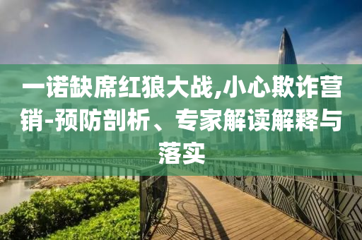 一諾缺席紅狼大戰(zhàn),小心欺詐營銷-預(yù)防剖析、專家解讀解釋與落實
