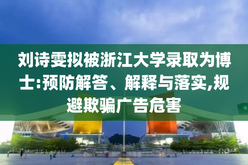 劉詩雯擬被浙江大學(xué)錄取為博士:預(yù)防解答、解釋與落實,規(guī)避欺騙廣告危害