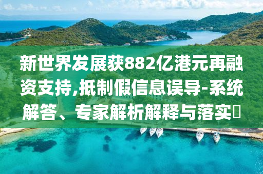 新世界發(fā)展獲882億港元再融資支持,抵制假信息誤導(dǎo)-系統(tǒng)解答、專家解析解釋與落實?
