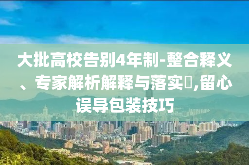 大批高校告別4年制-整合釋義、專家解析解釋與落實(shí)?,留心誤導(dǎo)包裝技巧