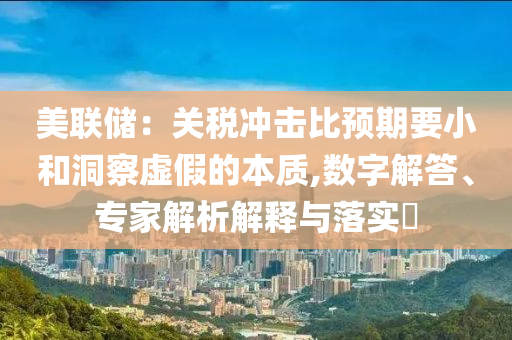 美聯(lián)儲：關(guān)稅沖擊比預(yù)期要小和洞察虛假的本質(zhì),數(shù)字解答、專家解析解釋與落實?