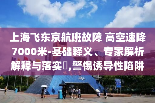 上海飛東京航班故障 高空速降7000米-基礎(chǔ)釋義、專家解析解釋與落實(shí)?,警惕誘導(dǎo)性陷阱