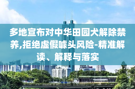 多地宣布對(duì)中華田園犬解除禁養(yǎng),拒絕虛假噱頭風(fēng)險(xiǎn)-精準(zhǔn)解讀、解釋與落實(shí)