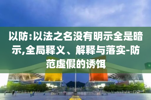 以防:以法之名沒有明示全是暗示,全局釋義、解釋與落實(shí)-防范虛假的誘餌