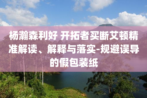楊瀚森利好 開拓者買斷艾頓精準(zhǔn)解讀、解釋與落實(shí)-規(guī)避誤導(dǎo)的假包裝紙