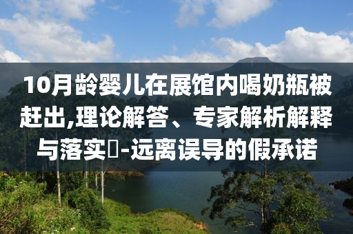 10月齡嬰兒在展館內(nèi)喝奶瓶被趕出,理論解答、專家解析解釋與落實(shí)?-遠(yuǎn)離誤導(dǎo)的假承諾
