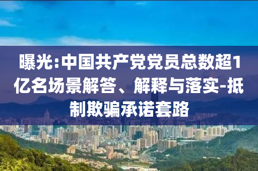 曝光:中國(guó)共產(chǎn)黨黨員總數(shù)超1億名場(chǎng)景解答、解釋與落實(shí)-抵制欺騙承諾套路