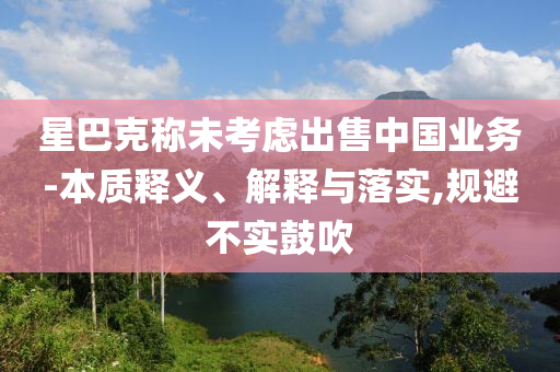 星巴克稱未考慮出售中國業(yè)務(wù)-本質(zhì)釋義、解釋與落實(shí),規(guī)避不實(shí)鼓吹