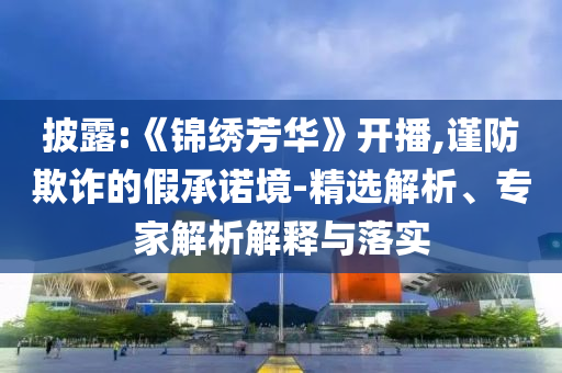 披露:《錦繡芳華》開播,謹(jǐn)防欺詐的假承諾境-精選解析、專家解析解釋與落實(shí)