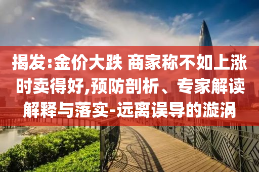 揭發(fā):金價大跌 商家稱不如上漲時賣得好,預防剖析、專家解讀解釋與落實-遠離誤導的漩渦