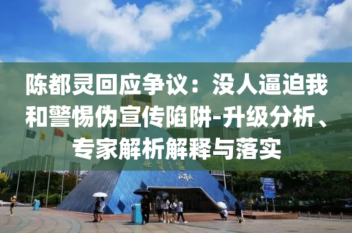陳都靈回應爭議：沒人逼迫我和警惕偽宣傳陷阱-升級分析、專家解析解釋與落實