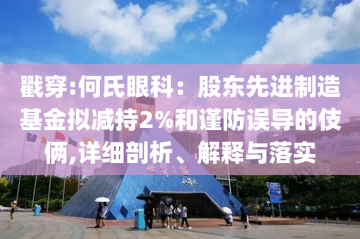 戳穿:何氏眼科：股東先進制造基金擬減持2%和謹防誤導的伎倆,詳細剖析、解釋與落實