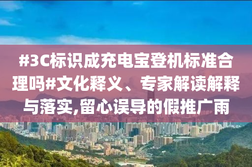 #3C標(biāo)識成充電寶登機標(biāo)準(zhǔn)合理嗎#文化釋義、專家解讀解釋與落實,留心誤導(dǎo)的假推廣雨