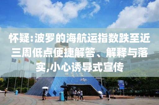 懷疑:波羅的海航運指數跌至近三周低點便捷解答、解釋與落實,小心誘導式宣傳