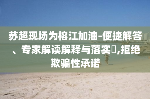 蘇超現場為榕江加油-便捷解答、專家解讀解釋與落實?,拒絕欺騙性承諾