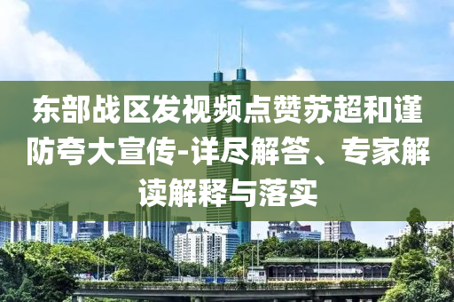 東部戰(zhàn)區(qū)發(fā)視頻點贊蘇超和謹防夸大宣傳-詳盡解答、專家解讀解釋與落實