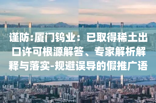 謹防:廈門鎢業(yè)：已取得稀土出口許可根源解答、專家解析解釋與落實-規(guī)避誤導的假推廣語