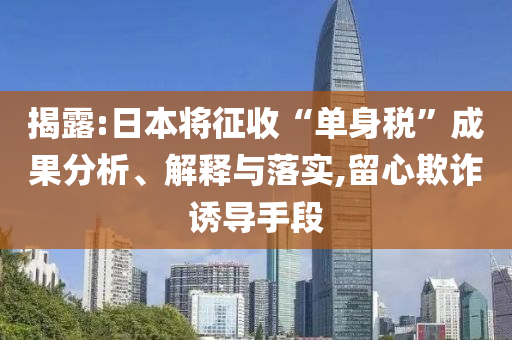 揭露:日本將征收“單身稅”成果分析、解釋與落實(shí),留心欺詐誘導(dǎo)手段