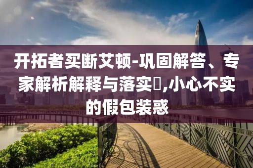 開拓者買斷艾頓-鞏固解答、專家解析解釋與落實(shí)?,小心不實(shí)的假包裝惑
