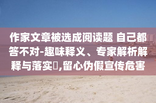 作家文章被選成閱讀題 自己都答不對-趣味釋義、專家解析解釋與落實(shí)?,留心偽假宣傳危害